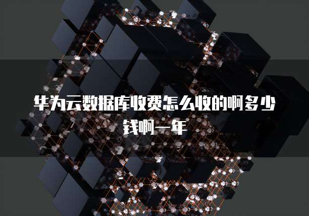 华为云数据库收费怎么收的啊多少钱啊一年