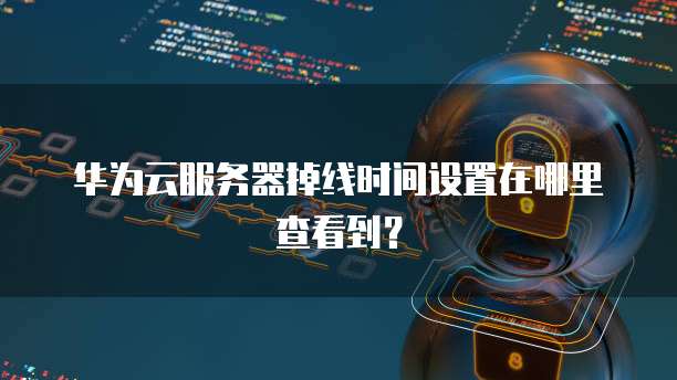 华为云服务器掉线时间设置在哪里查看到？