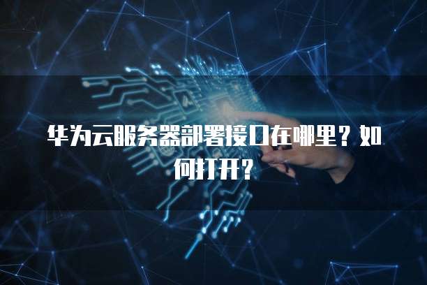 华为云服务器部署接口在哪里？如何打开？