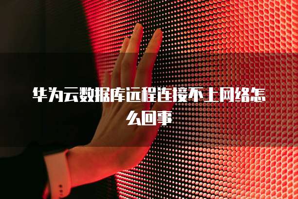 华为云数据库远程连接不上网络怎么回事
