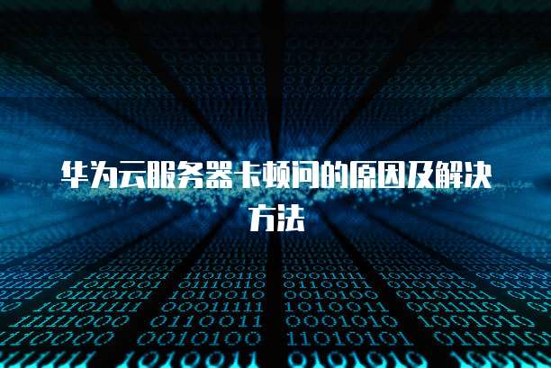华为云服务器卡顿问的原因及解决方法