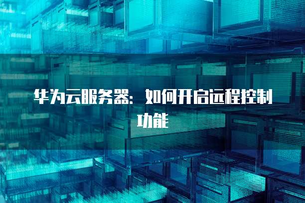 华为云服务器：如何开启远程控制功能