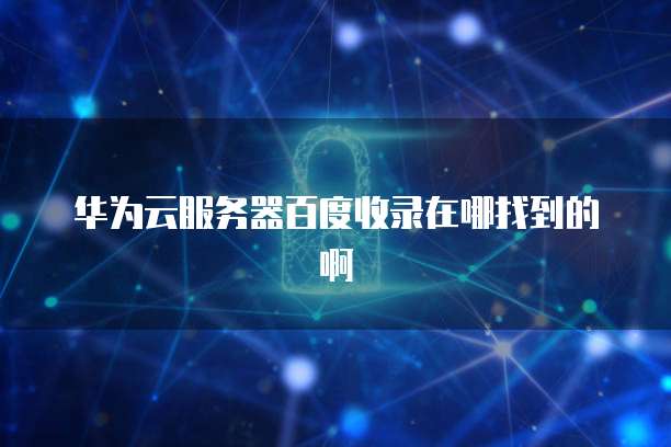 华为云服务器百度收录在哪找到的啊