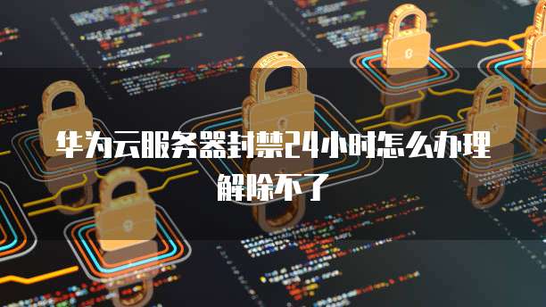 华为云服务器封禁24小时怎么办理解除不了