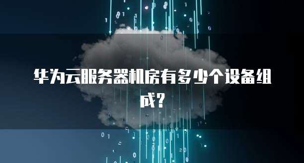 华为云服务器机房有多少个设备组成？