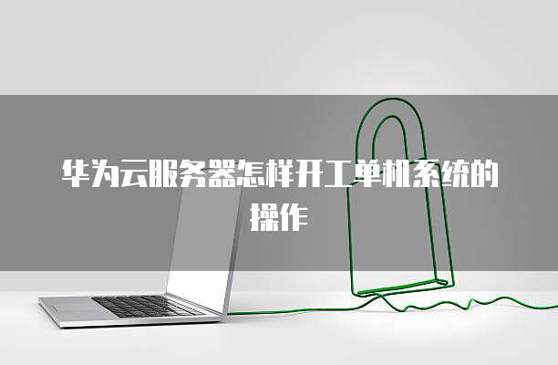 华为云服务器怎样开工单机系统的操作