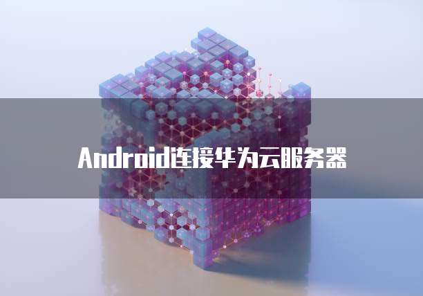 Android连接华为云服务器