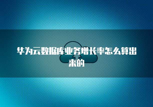 华为云数据库业务增长率怎么算出来的