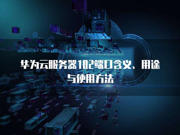华为云服务器102端口含义、用途与使用方法