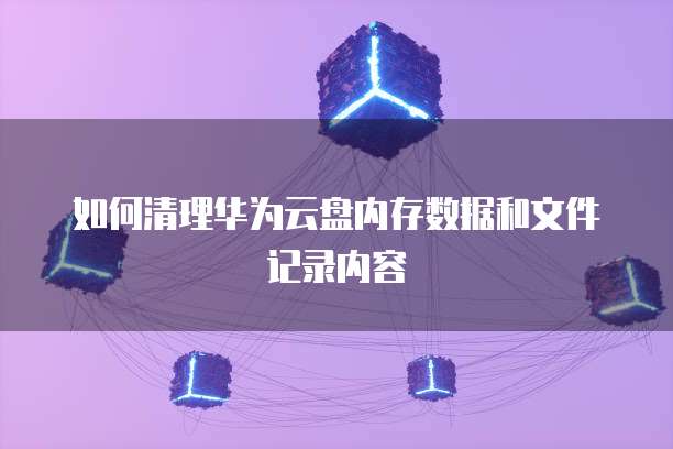 如何清理华为云盘内存数据和文件记录内容