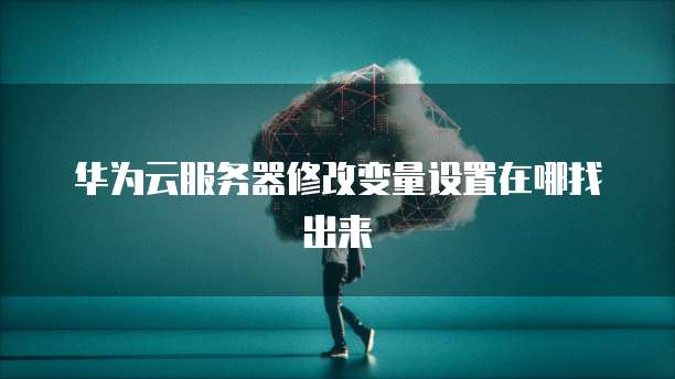 华为云服务器修改变量设置在哪找出来