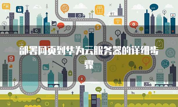 部署网页到华为云服务器的详细步骤