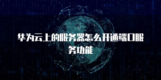 华为云上的服务器怎么开通端口服务功能