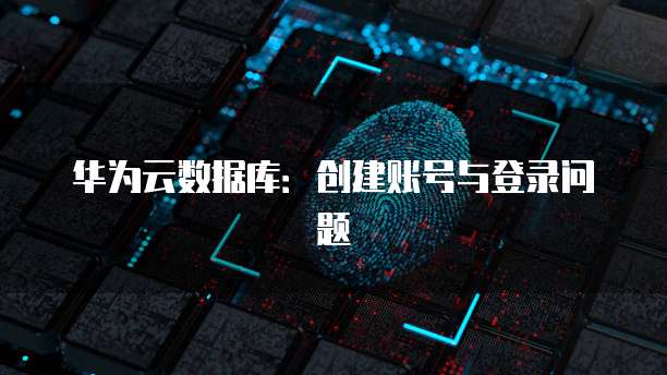 华为云数据库：创建账号与登录问题
