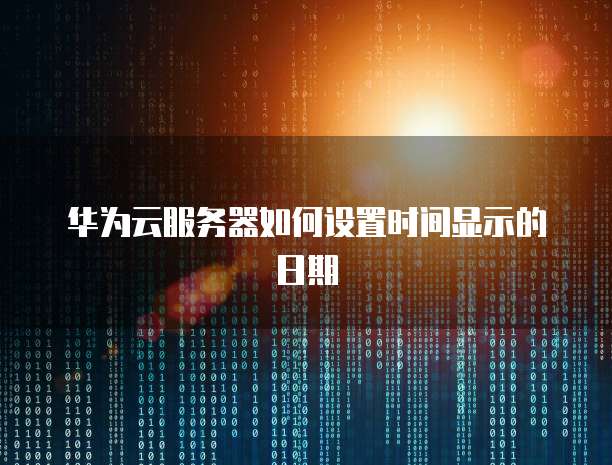 华为云服务器如何设置时间显示的日期