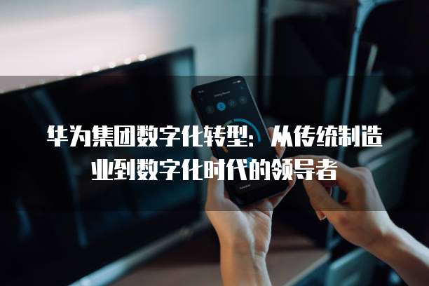 华为集团数字化转型：从传统制造业到数字化时代的领导者