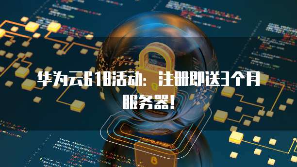 华为云618活动：注册即送3个月服务器！