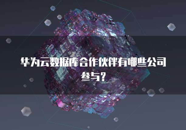 华为云数据库合作伙伴有哪些公司参与？