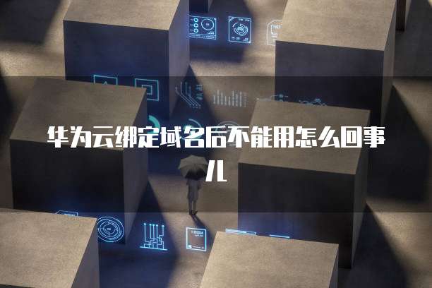 华为云绑定域名后不能用怎么回事儿