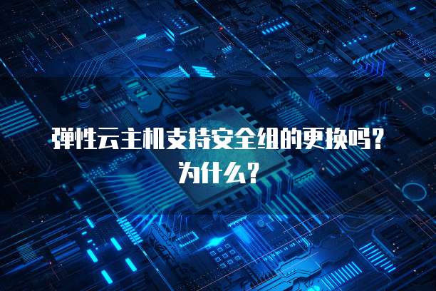 弹性云主机支持安全组的更换吗？为什么？
