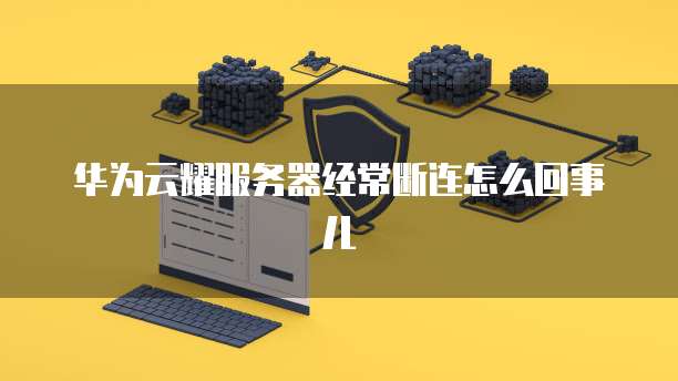 华为云耀服务器经常断连怎么回事儿