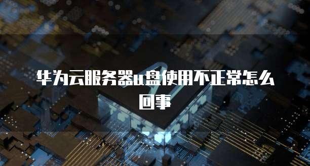 华为云服务器u盘使用不正常怎么回事