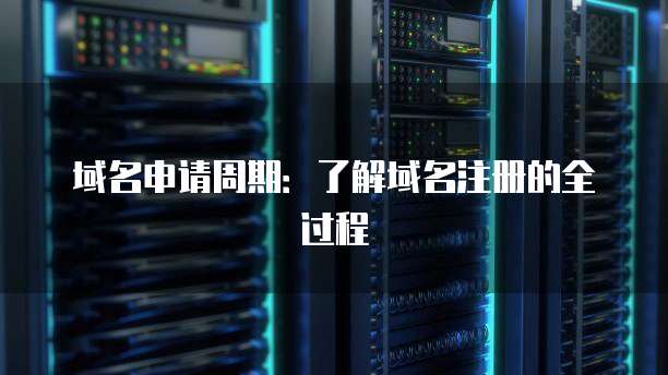 域名申请周期：了解域名注册的全过程