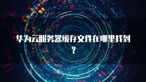 华为云服务器缓存文件在哪里找到？