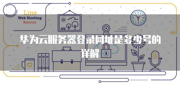 华为云服务器登录网址是多少号的详解