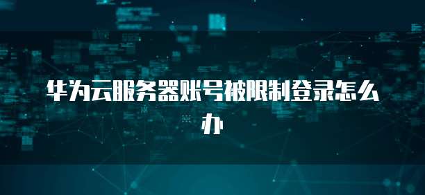 华为云服务器账号被限制登录怎么办