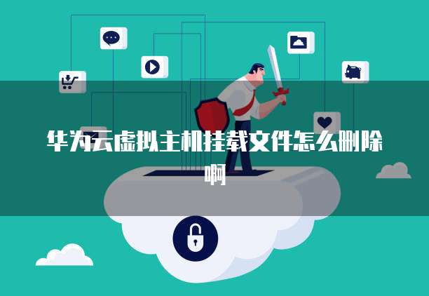 华为云虚拟主机挂载文件怎么删除啊