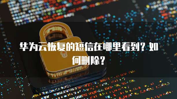 华为云恢复的短信在哪里看到？如何删除？