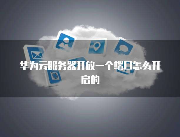 华为云服务器开放一个端口怎么开启的