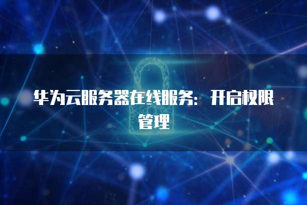 华为云服务器在线服务：开启权限管理