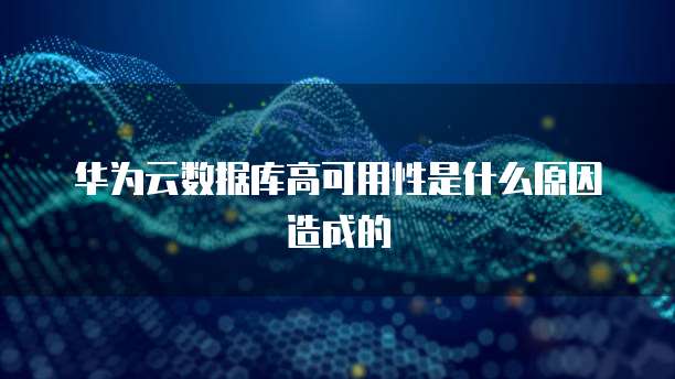 华为云数据库高可用性是什么原因造成的