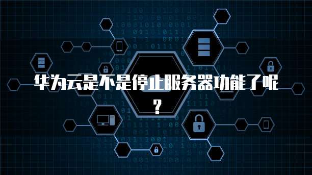 华为云是不是停止服务器功能了呢？
