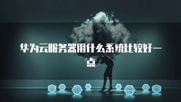 华为云服务器用什么系统比较好一点