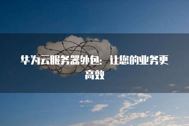 华为云服务器外包：让您的业务更高效