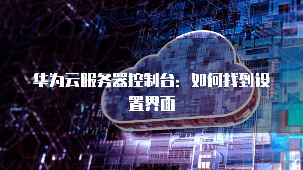 华为云服务器控制台：如何找到设置界面