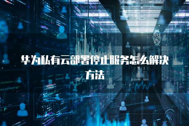 华为私有云部署停止服务怎么解决方法