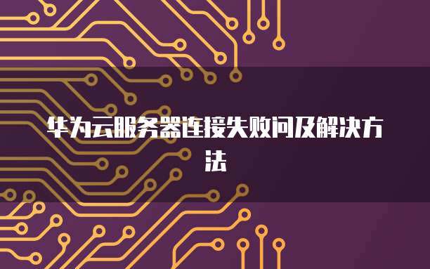 华为云服务器连接失败问及解决方法
