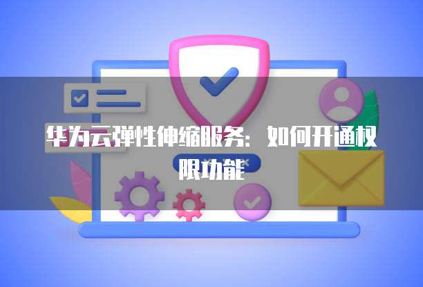 华为云弹性伸缩服务：如何开通权限功能