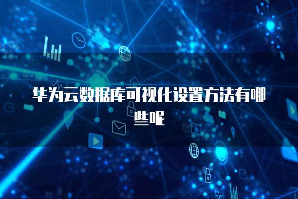 华为云数据库可视化设置方法有哪些呢