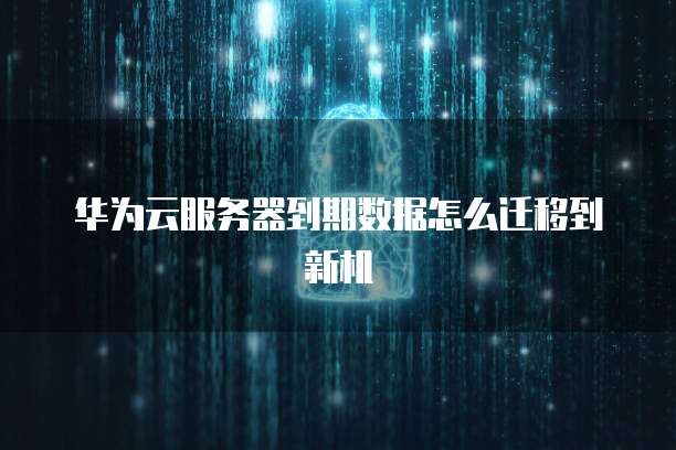 华为云服务器到期数据怎么迁移到新机