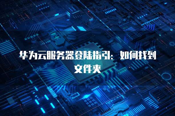 华为云服务器登陆指引：如何找到文件夹