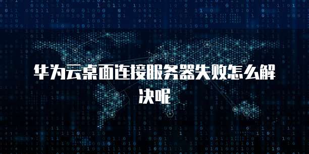 华为云桌面连接服务器失败怎么解决呢