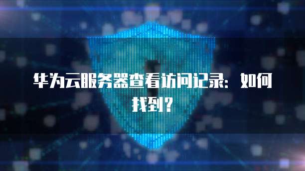 华为云服务器查看访问记录：如何找到？