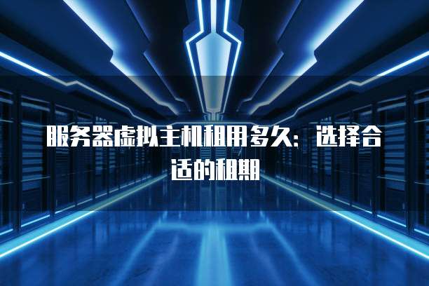 服务器虚拟主机租用多久：选择合适的租期