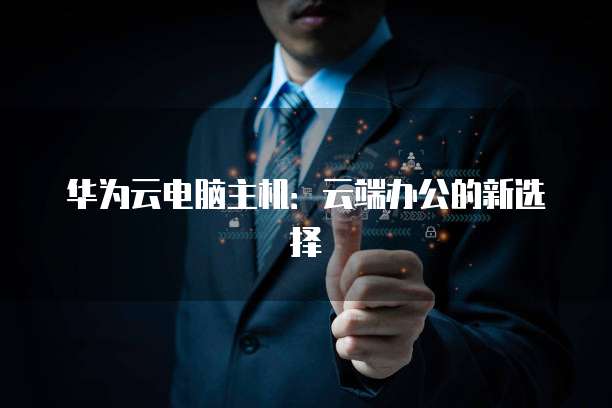 华为云电脑主机：云端办公的新选择