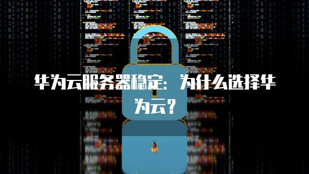 华为云服务器稳定：为什么选择华为云？